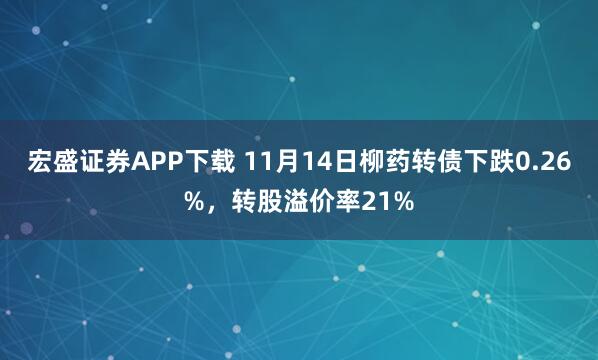 宏盛证券APP下载 11月14日柳药转债下跌0.26%,转股溢价率21%
