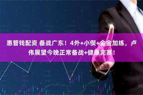 惠管钱配资 备战广东！4外+小偰+金金加练，卢伟展望今晚正常备战+健康完赛！