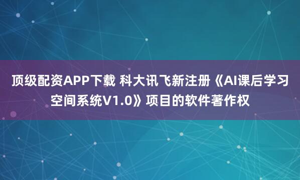 顶级配资APP下载 科大讯飞新注册《AI课后学习空间系统V1.0》项目的软件著作权